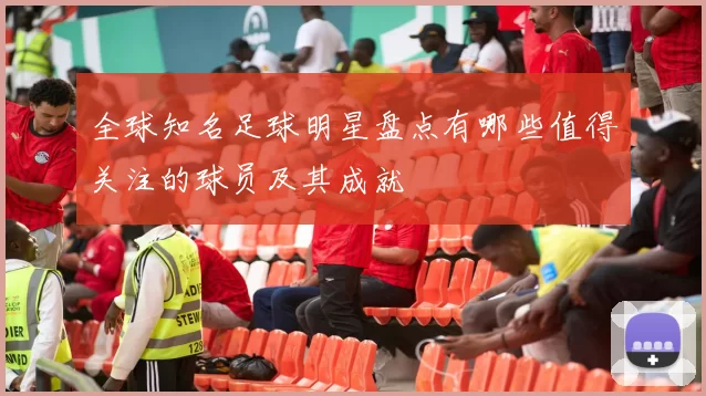 全球知名足球明星盘点有哪些值得关注的球员及其成就