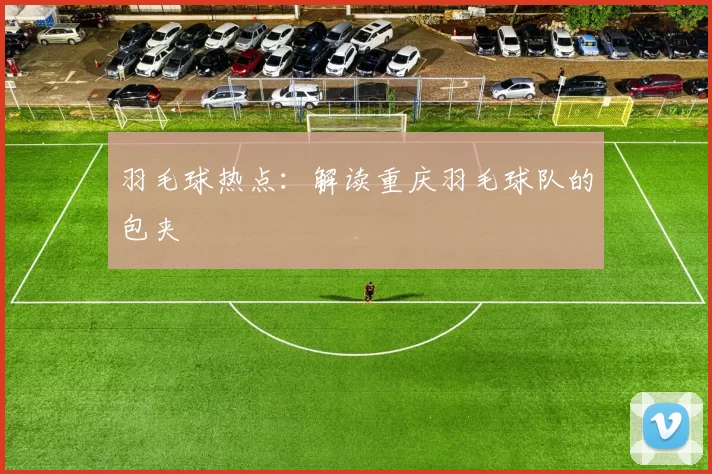 羽毛球热点：解读重庆羽毛球队的包夹