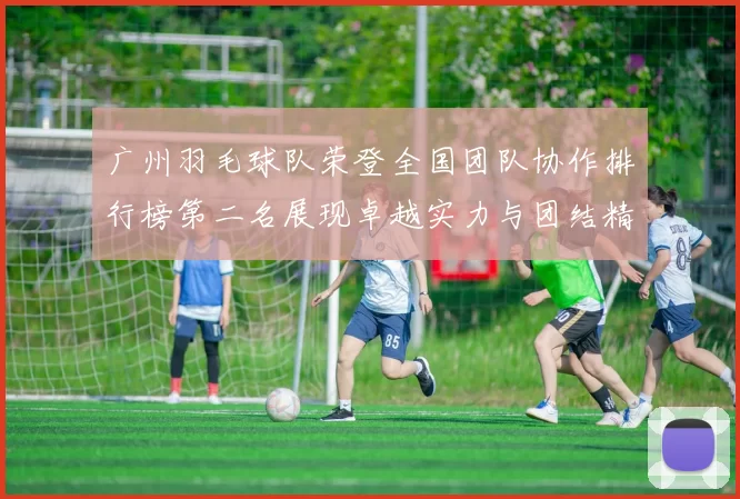 广州羽毛球队荣登全国团队协作排行榜第二名展现卓越实力与团结精神