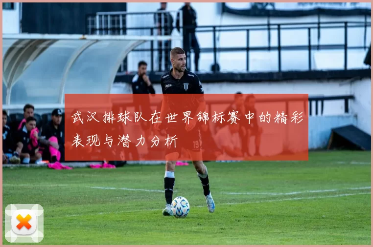 武汉排球队在世界锦标赛中的精彩表现与潜力分析