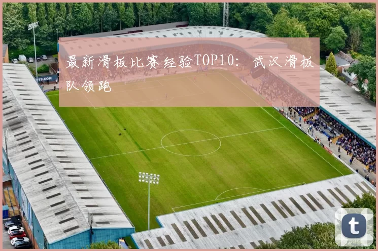 最新滑板比赛经验TOP10：武汉滑板队领跑