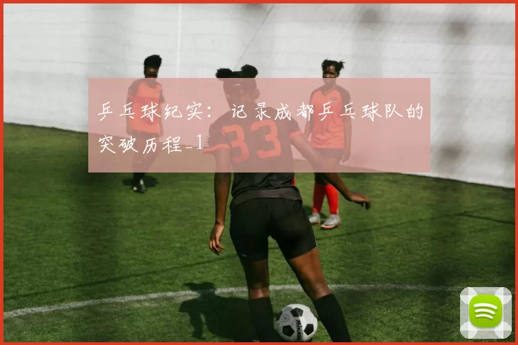 乒乓球纪实：记录成都乒乓球队的突破历程_1