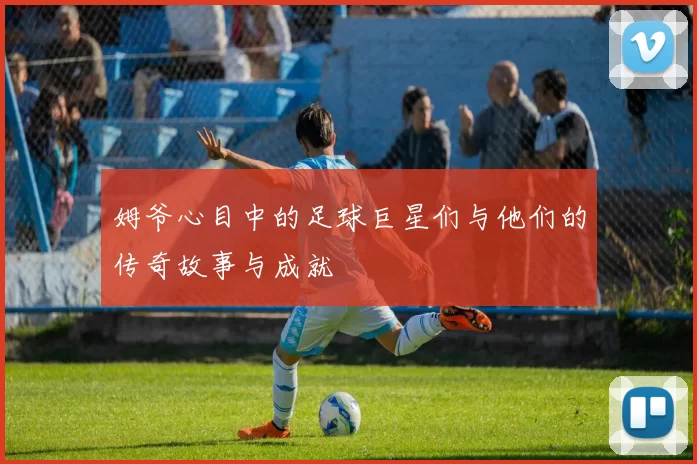 姆爷心目中的足球巨星们与他们的传奇故事与成就